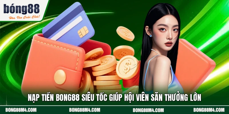 Nạp Tiền BONG88 Siêu Tốc Giúp Hội Viên Săn Thưởng Lớn